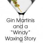 Gin Martinis and a Windy Waxing Story